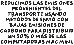 Reducimos las emisiones provenientes del transporte usando métodos de envío con bajas emisiones de carbono para distribuir un 50% o más de las computadoras Mac mini.