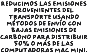 Reducimos las emisiones provenientes del transporte usando métodos de envío con bajas emisiones de carbono para distribuir 50% o más de las computadoras Mac mini.